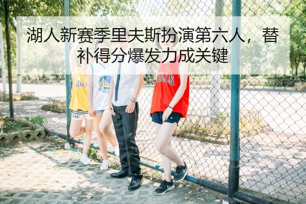 湖人新赛季里夫斯扮演第六人，替补得分爆发力成关键