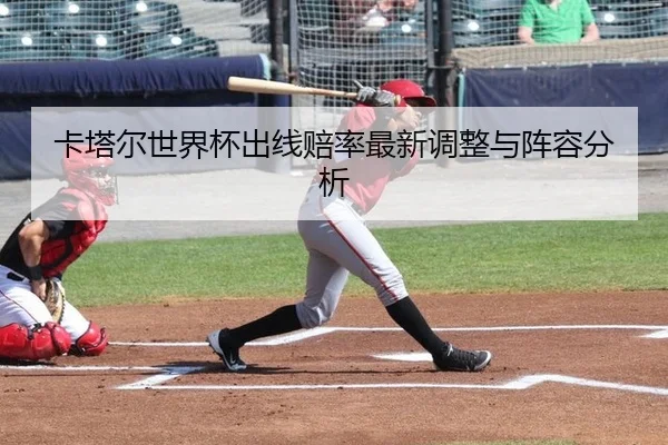 卡塔尔世界杯出线赔率最新调整与阵容分析