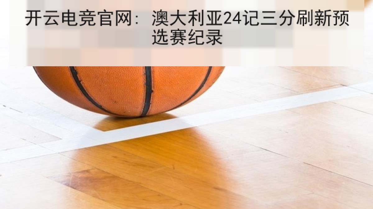 开云电竞官网: 澳大利亚24记三分刷新预选赛纪录
