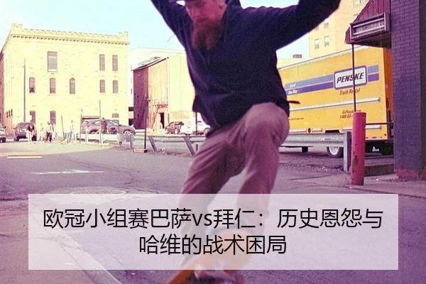 欧冠小组赛巴萨vs拜仁：历史恩怨与哈维的战术困局