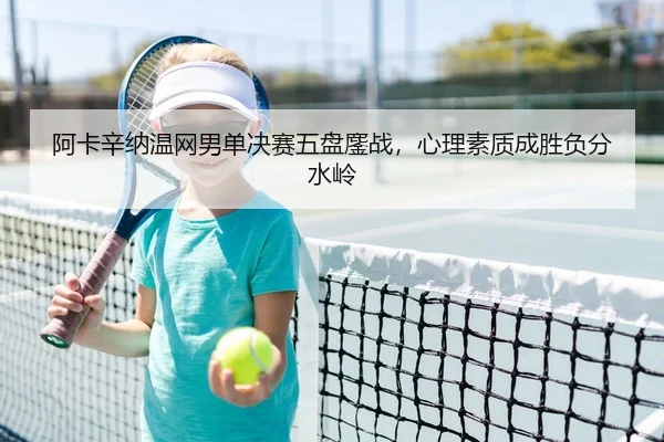 阿卡辛纳温网男单决赛五盘鏖战，心理素质成胜负分水岭