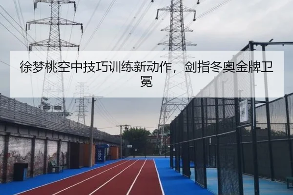 徐梦桃空中技巧训练新动作，剑指冬奥金牌卫冕