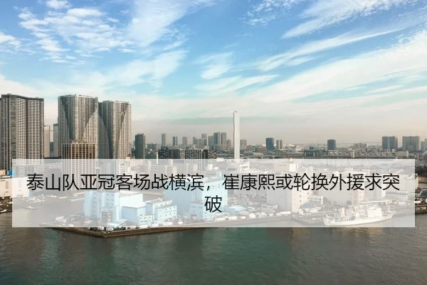泰山队亚冠客场战横滨，崔康熙或轮换外援求突破