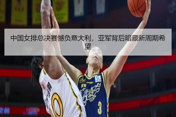 中国女排总决赛憾负意大利，亚军背后暗藏新周期希望