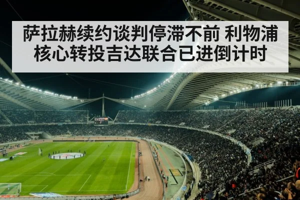 萨拉赫续约谈判停滞不前 利物浦核心转投吉达联合已进倒计时