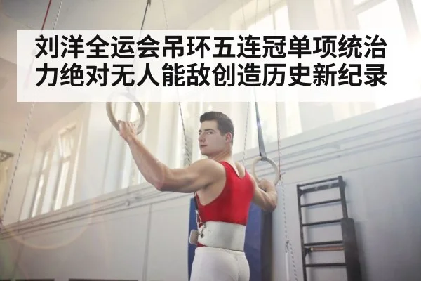 刘洋全运会吊环五连冠单项统治力绝对无人能敌创造历史新纪录