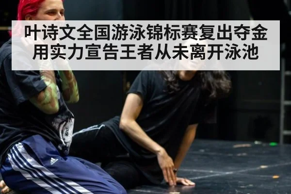 叶诗文全国游泳锦标赛复出夺金 用实力宣告王者从未离开泳池